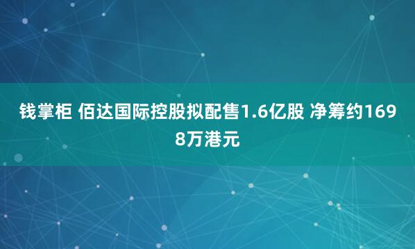 钱掌柜 佰达国际控股拟配售1.6亿股 净筹约1698万港元