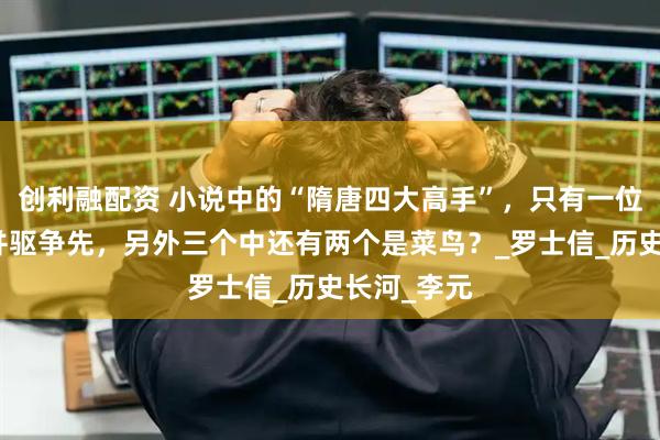 创利融配资 小说中的“隋唐四大高手”，只有一位能与秦琼并驱争先，另外三个中还有两个是菜鸟？_罗士信_历史长河_李元