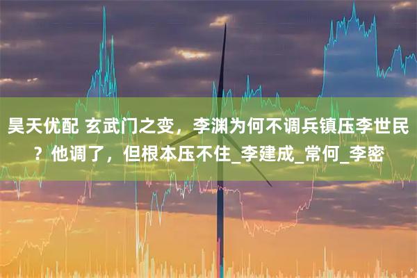 昊天优配 玄武门之变，李渊为何不调兵镇压李世民？他调了，但根本压不住_李建成_常何_李密
