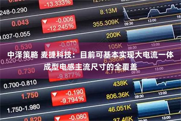 中泽策略 麦捷科技：目前可基本实现大电流一体成型电感主流尺寸的全覆盖