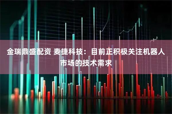 金瑞鼎盛配资 麦捷科技：目前正积极关注机器人市场的技术需求