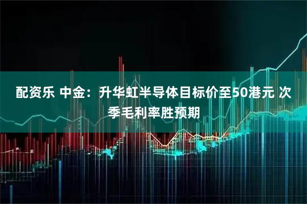 配资乐 中金：升华虹半导体目标价至50港元 次季毛利率胜预期