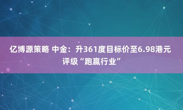 亿博源策略 中金：升361度目标价至6.98港元 评级“跑赢行业”