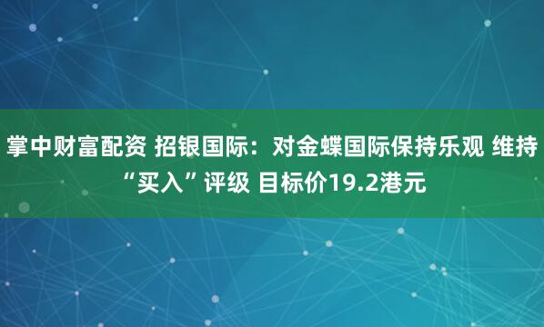 掌中财富配资 招银国际：对金蝶国际保持乐观 维持“买入”评级 目标价19.2港元