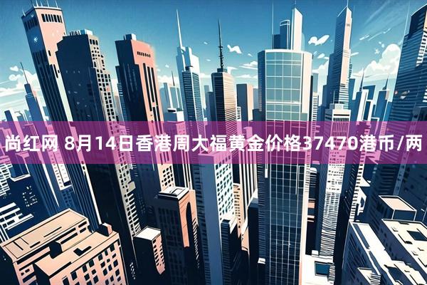 尚红网 8月14日香港周大福黄金价格37470港币/两
