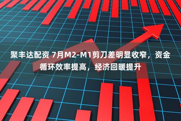 聚丰达配资 7月M2-M1剪刀差明显收窄，资金循环效率提高，经济回暖提升