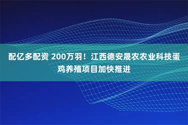 配亿多配资 200万羽！江西德安晟农农业科技蛋鸡养殖项目加快推进