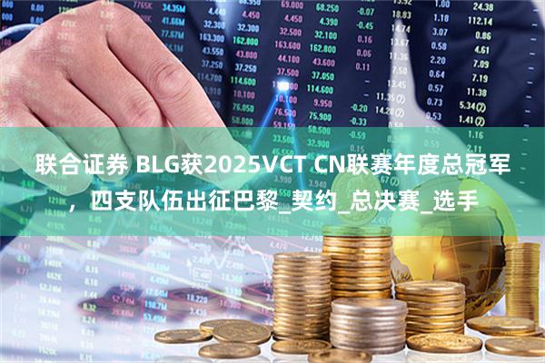 联合证券 BLG获2025VCT CN联赛年度总冠军，四支队伍出征巴黎_契约_总决赛_选手