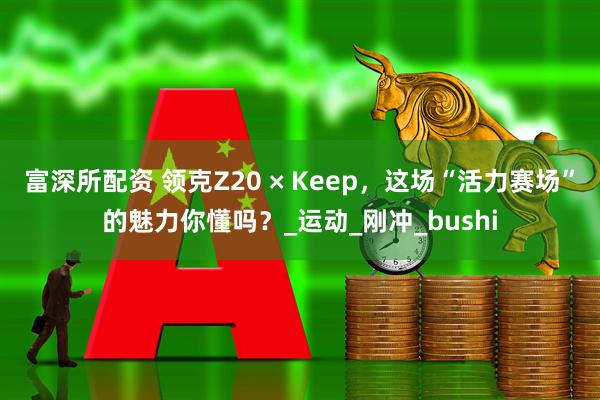 富深所配资 领克Z20 × Keep，这场“活力赛场”的魅力你懂吗？_运动_刚冲_bushi