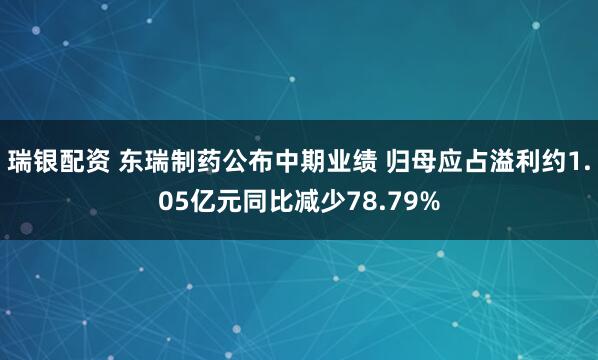 瑞银配资 东瑞制药公布中期业绩 归母应占溢利约1.05亿元同比减少78.79%