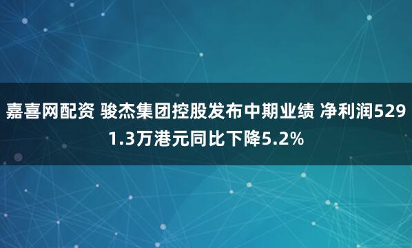 嘉喜网配资 骏杰集团控股发布中期业绩 净利润5291.3万港元同比下降5.2%
