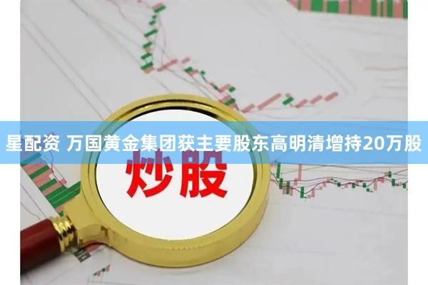 星配资 万国黄金集团获主要股东高明清增持20万股