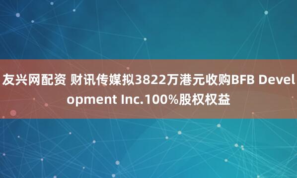 友兴网配资 财讯传媒拟3822万港元收购BFB Development Inc.100%股权权益