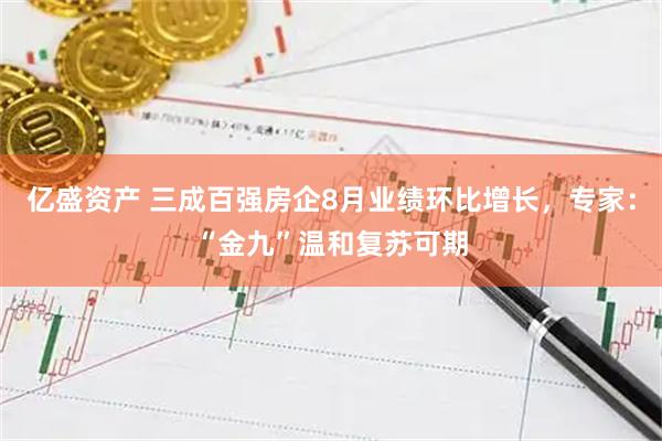 亿盛资产 三成百强房企8月业绩环比增长，专家：“金九”温和复苏可期