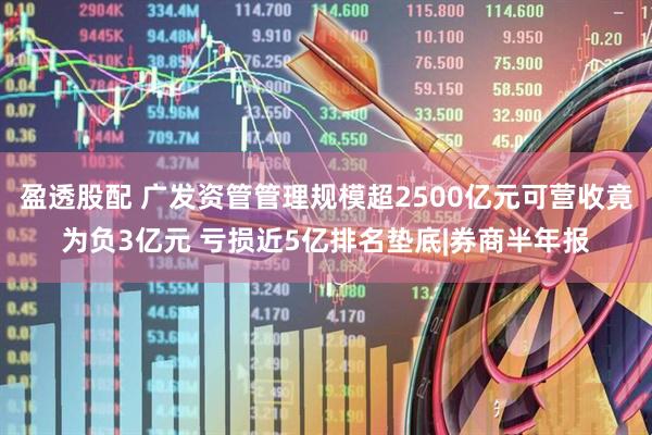 盈透股配 广发资管管理规模超2500亿元可营收竟为负3亿元 亏损近5亿排名垫底|券商半年报