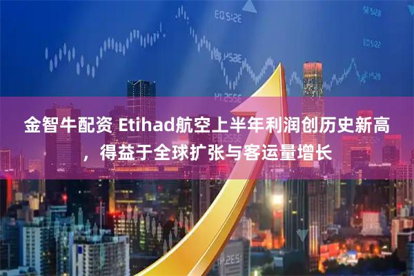 金智牛配资 Etihad航空上半年利润创历史新高，得益于全球扩张与客运量增长