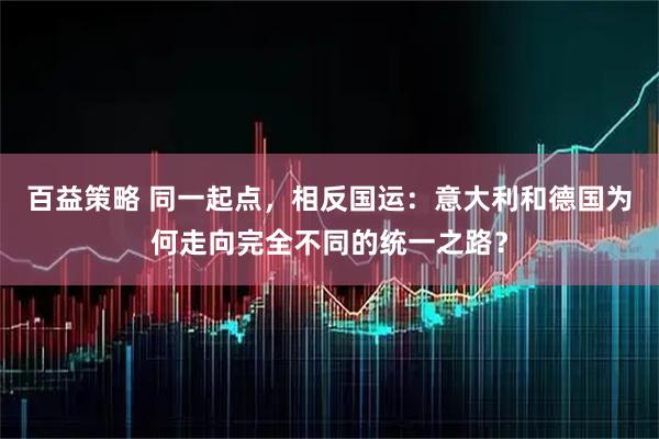百益策略 同一起点，相反国运：意大利和德国为何走向完全不同的统一之路？
