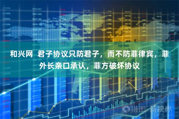 和兴网  君子协议只防君子，而不防菲律宾，菲外长亲口承认，菲方破坏协议