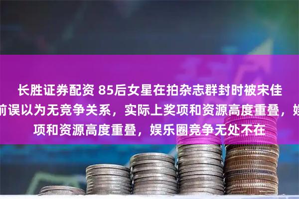 长胜证券配资 85后女星在拍杂志群封时被宋佳压制,不少花粉此前误以为无竞争关系,实际上奖项和资源高度重叠,娱乐圈竞争无处不在