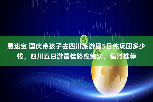 易速宝 国庆带孩子去四川旅游团5日纯玩团多少钱，四川五日游最佳路线策划，强烈推荐