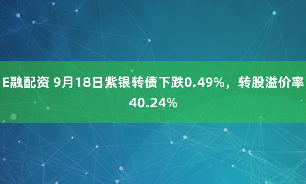 E融配资 9月18日紫银转债下跌0.49%，转股溢价率40.24%
