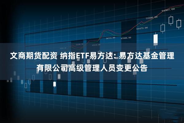 文商期货配资 纳指ETF易方达: 易方达基金管理有限公司高级管理人员变更公告