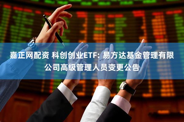嘉正网配资 科创创业ETF: 易方达基金管理有限公司高级管理人员变更公告