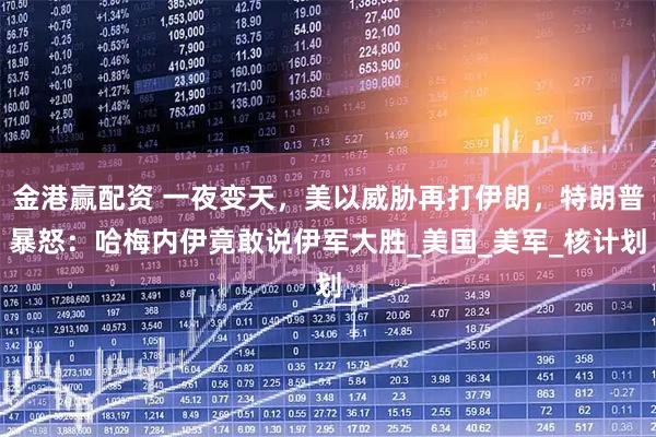 金港赢配资 一夜变天，美以威胁再打伊朗，特朗普暴怒：哈梅内伊竟敢说伊军大胜_美国_美军_核计划