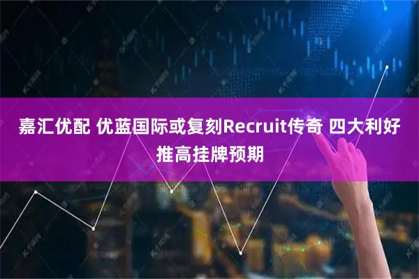 嘉汇优配 优蓝国际或复刻Recruit传奇 四大利好推高挂牌预期
