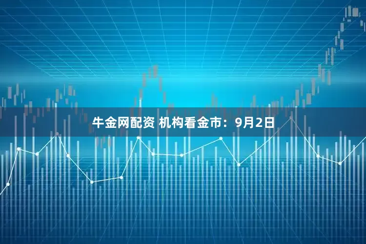 牛金网配资 机构看金市：9月2日