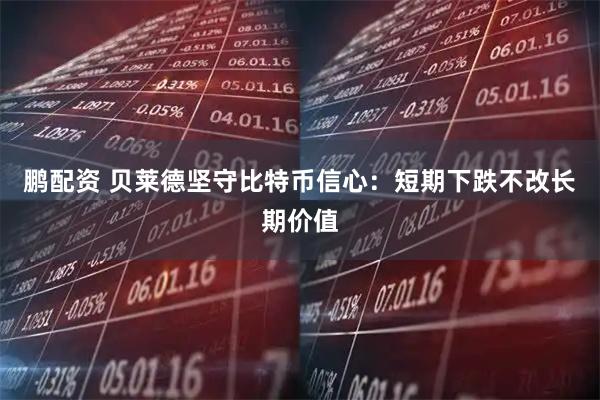 鹏配资 贝莱德坚守比特币信心：短期下跌不改长期价值