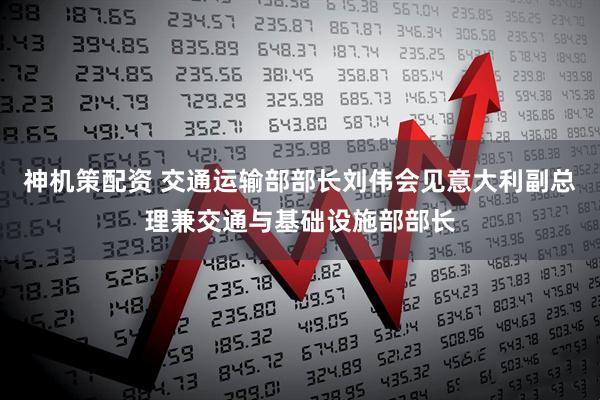 神机策配资 交通运输部部长刘伟会见意大利副总理兼交通与基础设施部部长