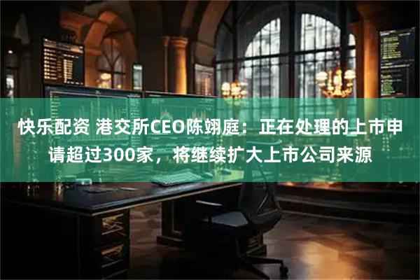快乐配资 港交所CEO陈翊庭:正在处理的上市申请超过300家,将继续扩大上市公司来源