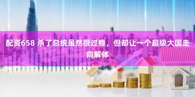 配资658 杀了总统虽然很过瘾，但却让一个超级大国走向解体