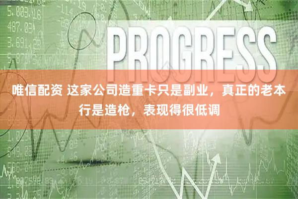 唯信配资 这家公司造重卡只是副业，真正的老本行是造枪，表现得很低调
