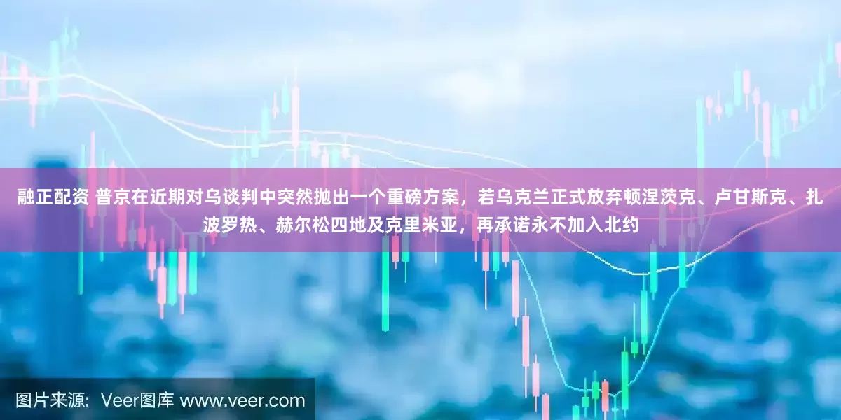 融正配资 普京在近期对乌谈判中突然抛出一个重磅方案，若乌克兰正式放弃顿涅茨克、卢甘斯克、扎波罗热、赫尔松四地及克里米亚，再承诺永不加入北约
