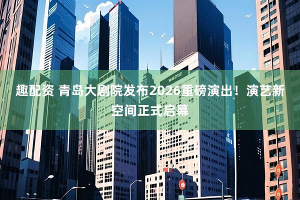 趣配资 青岛大剧院发布2026重磅演出！演艺新空间正式启幕