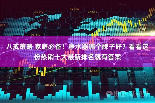 八戒策略 家庭必备！净水器哪个牌子好？看看这份热销十大最新排名就有答案