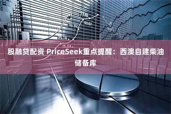 股融贷配资 PriceSeek重点提醒：西澳自建柴油储备库