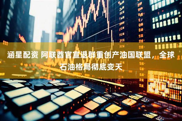 涵星配资 阿联酋官宣退群重创产油国联盟,全球石油格局彻底变天