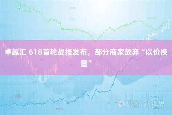 卓越汇 618首轮战报发布，部分商家放弃“以价换量”
