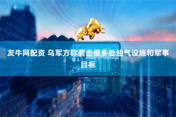 友牛网配资 乌军方称袭击俄多处油气设施和军事目标