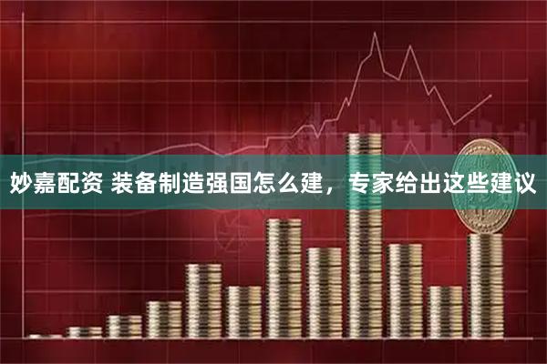 妙嘉配资 装备制造强国怎么建，专家给出这些建议