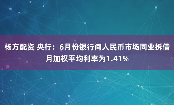 杨方配资 央行：6月份银行间人民币市场同业拆借月加权平均利率为1.41%
